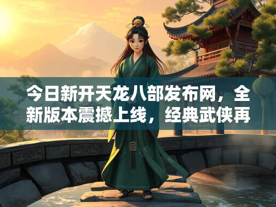 今日新开天龙八部发布网，全新版本震撼上线，经典武侠再续传奇