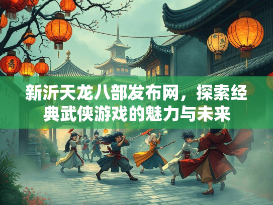 新沂天龙八部发布网，探索经典武侠游戏的魅力与未来  第2张
