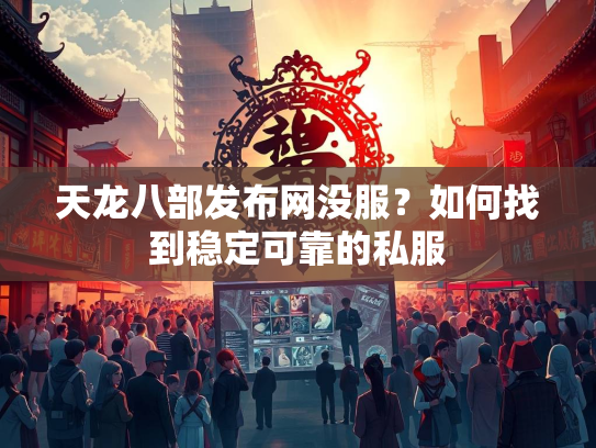 天龙八部发布网没服？如何找到稳定可靠的私服