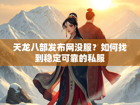 天龙八部发布网没服？如何找到稳定可靠的私服