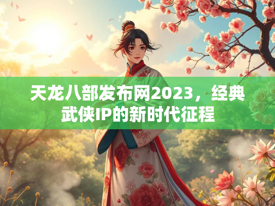 天龙八部发布网2023，经典武侠IP的新时代征程