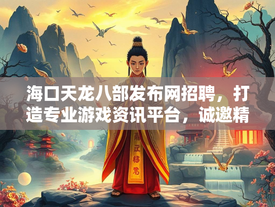 海口天龙八部发布网招聘，打造专业游戏资讯平台，诚邀精英加入