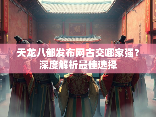 天龙八部发布网古交哪家强？深度解析最佳选择  第2张