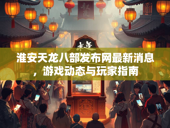 淮安天龙八部发布网最新消息，游戏动态与玩家指南