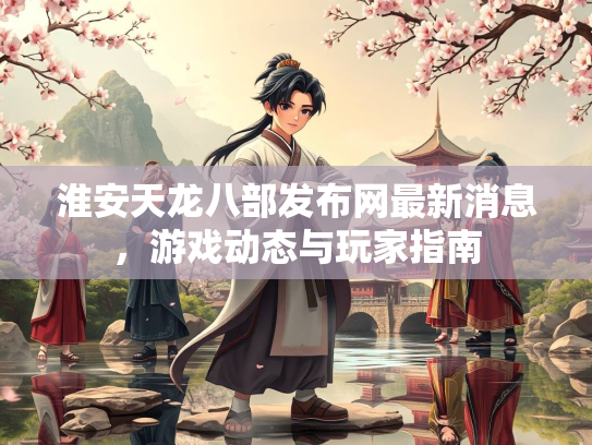 淮安天龙八部发布网最新消息，游戏动态与玩家指南