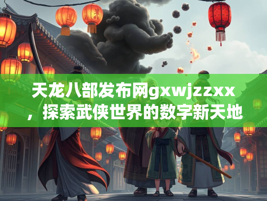 天龙八部发布网gxwjzzxx，探索武侠世界的数字新天地