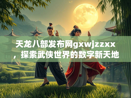 天龙八部发布网gxwjzzxx，探索武侠世界的数字新天地