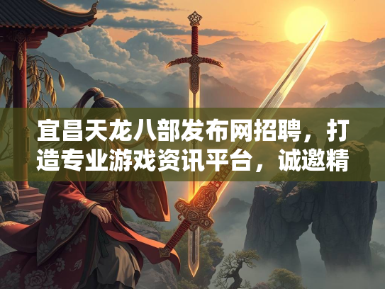 宜昌天龙八部发布网招聘，打造专业游戏资讯平台，诚邀精英加入  第2张
