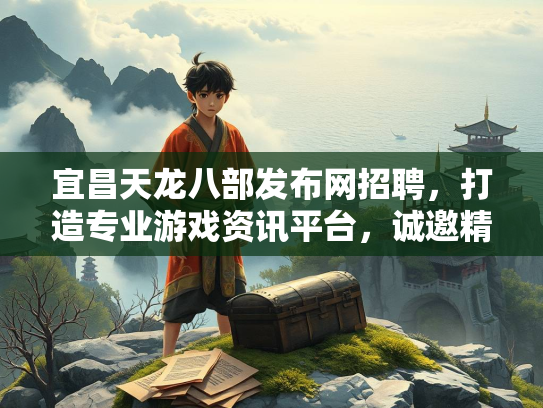 宜昌天龙八部发布网招聘，打造专业游戏资讯平台，诚邀精英加入