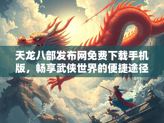 天龙八部发布网免费下载手机版，畅享武侠世界的便捷途径