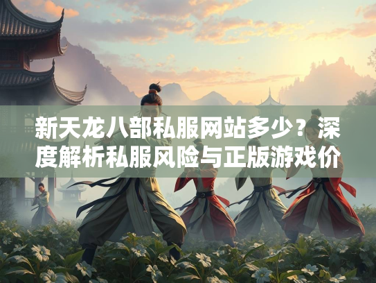 新天龙八部私服网站多少？深度解析私服风险与正版游戏价值