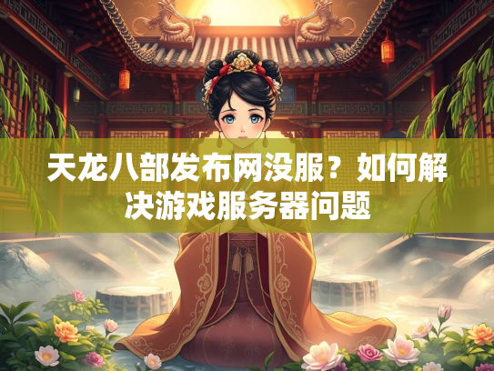 天龙八部发布网没服？如何解决游戏服务器问题