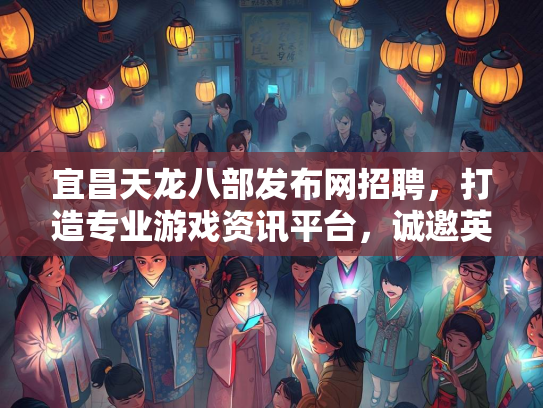 宜昌天龙八部发布网招聘，打造专业游戏资讯平台，诚邀英才加入