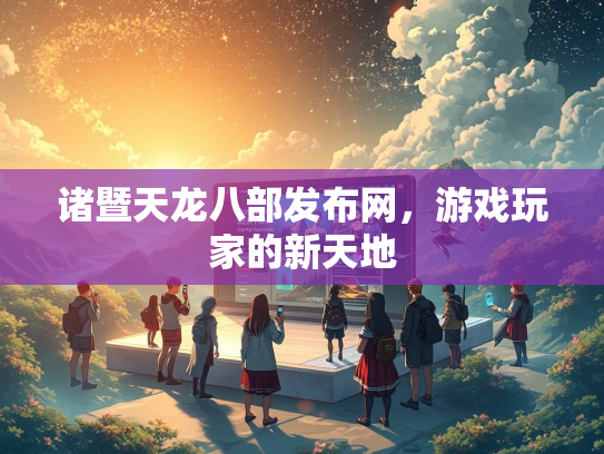 诸暨天龙八部发布网，游戏玩家的新天地  第2张