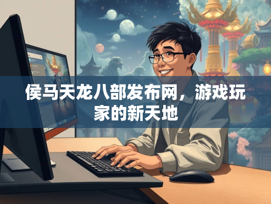 侯马天龙八部发布网，游戏玩家的新天地  第2张