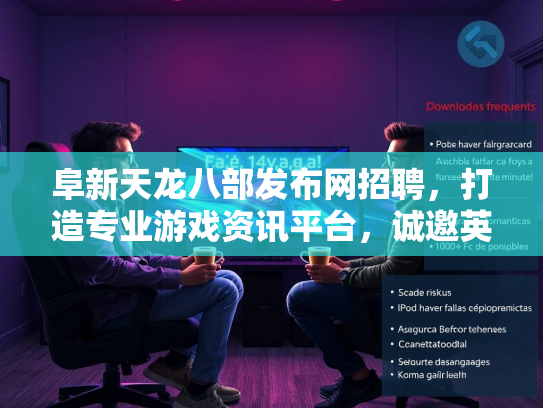 阜新天龙八部发布网招聘，打造专业游戏资讯平台，诚邀英才加入