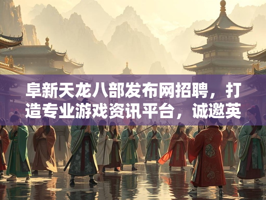 阜新天龙八部发布网招聘，打造专业游戏资讯平台，诚邀英才加入