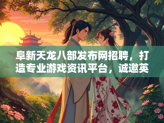 阜新天龙八部发布网招聘，打造专业游戏资讯平台，诚邀英才加入