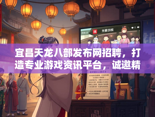 宜昌天龙八部发布网招聘，打造专业游戏资讯平台，诚邀精英加入  第3张