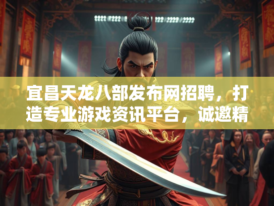 宜昌天龙八部发布网招聘，打造专业游戏资讯平台，诚邀精英加入
