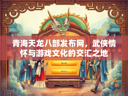 青海天龙八部发布网，武侠情怀与游戏文化的交汇之地  第1张