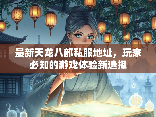 最新天龙八部私服地址，玩家必知的游戏体验新选择  第4张