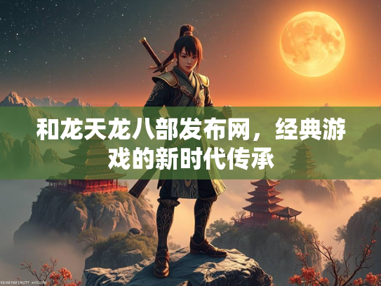 和龙天龙八部发布网，经典游戏的新时代传承
