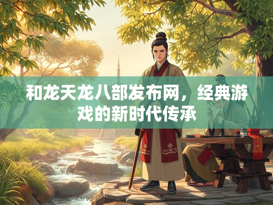 和龙天龙八部发布网，经典游戏的新时代传承