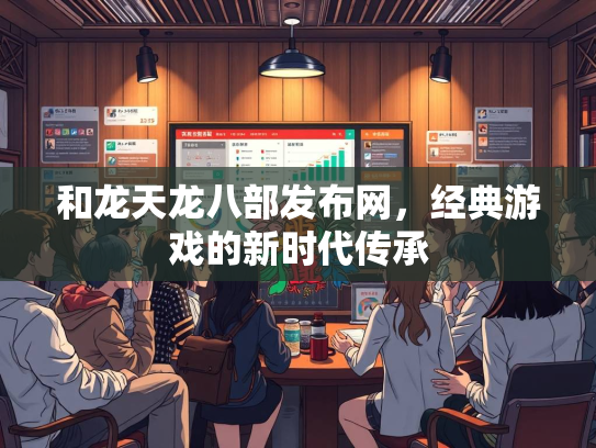 和龙天龙八部发布网，经典游戏的新时代传承