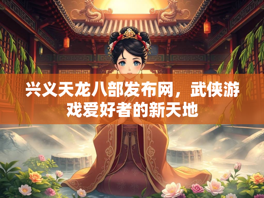兴义天龙八部发布网，武侠游戏爱好者的新天地  第2张
