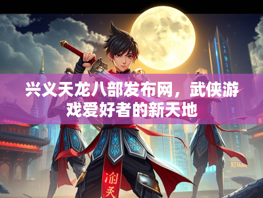 兴义天龙八部发布网，武侠游戏爱好者的新天地