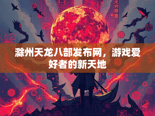 滁州天龙八部发布网，游戏爱好者的新天地