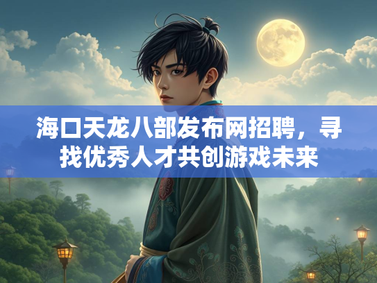 海口天龙八部发布网招聘，寻找优秀人才共创游戏未来