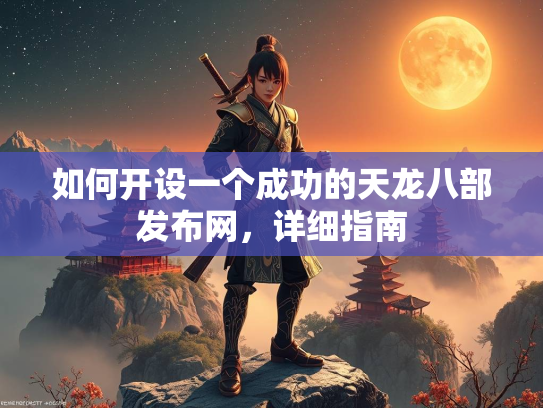如何开设一个成功的天龙八部发布网，详细指南