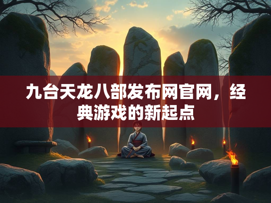 九台天龙八部发布网官网，经典游戏的新起点  第2张