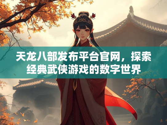 天龙八部发布平台官网，探索经典武侠游戏的数字世界