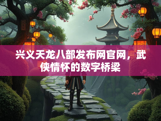 兴义天龙八部发布网官网，武侠情怀的数字桥梁  第2张