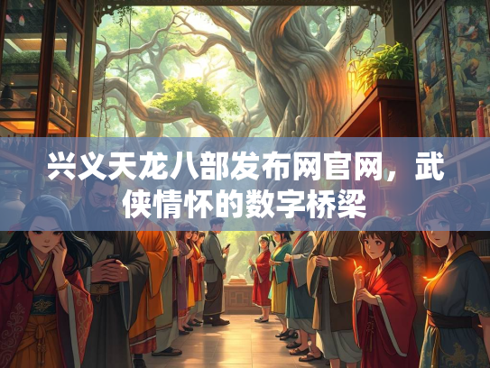 兴义天龙八部发布网官网，武侠情怀的数字桥梁