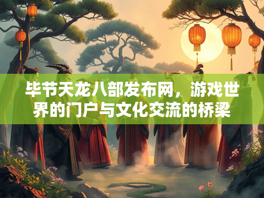 毕节天龙八部发布网，游戏世界的门户与文化交流的桥梁  第3张