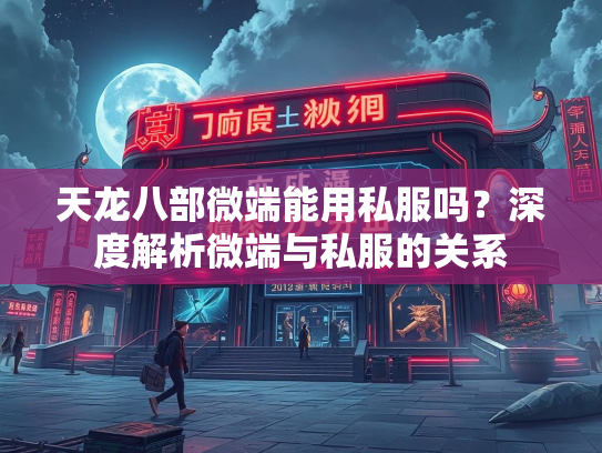 天龙八部微端能用私服吗？深度解析微端与私服的关系