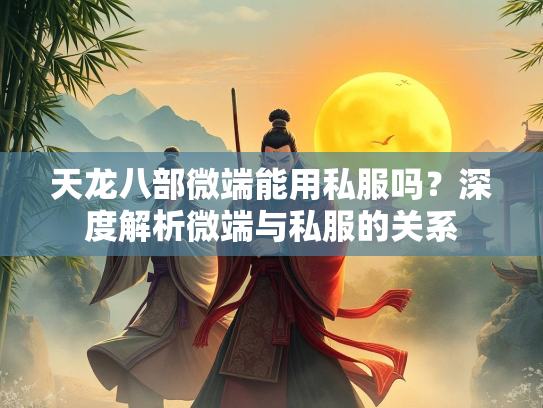 天龙八部微端能用私服吗？深度解析微端与私服的关系