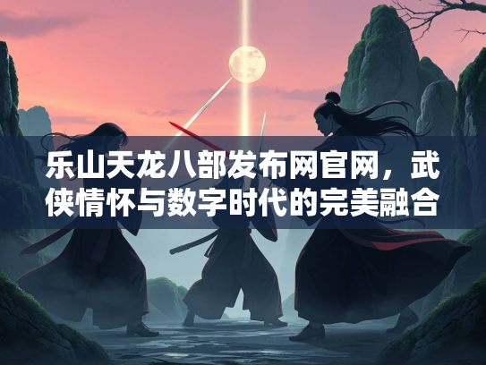 乐山天龙八部发布网官网，武侠情怀与数字时代的完美融合  第2张