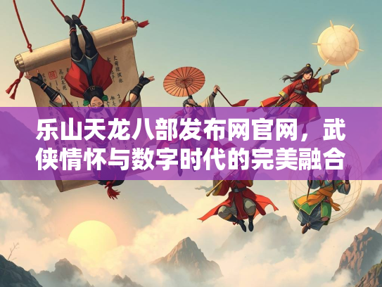乐山天龙八部发布网官网，武侠情怀与数字时代的完美融合
