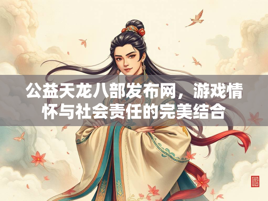 公益天龙八部发布网，游戏情怀与社会责任的完美结合