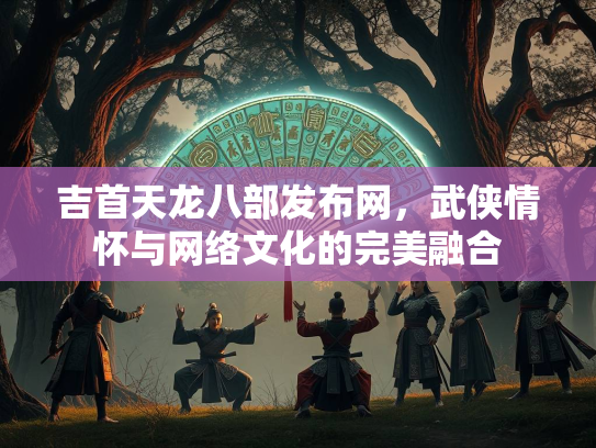 吉首天龙八部发布网，武侠情怀与网络文化的完美融合