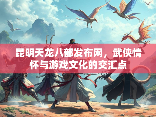 昆明天龙八部发布网，武侠情怀与游戏文化的交汇点