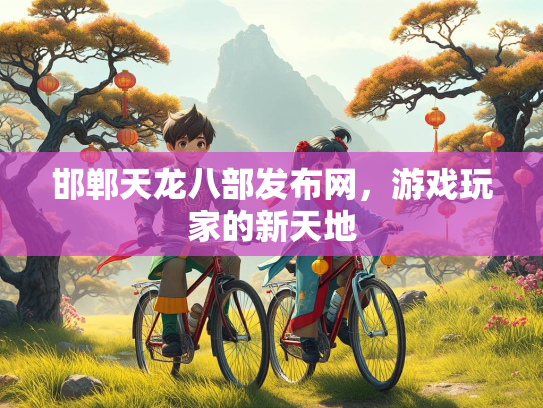 邯郸天龙八部发布网，游戏玩家的新天地