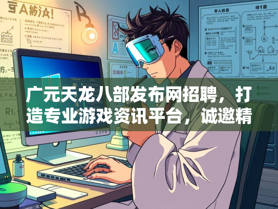 广元天龙八部发布网招聘，打造专业游戏资讯平台，诚邀精英加盟  第2张