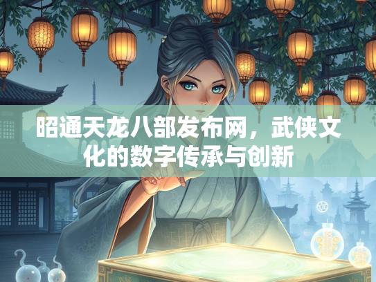 昭通天龙八部发布网，武侠文化的数字传承与创新  第2张