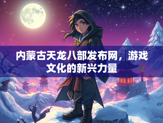 内蒙古天龙八部发布网，游戏文化的新兴力量